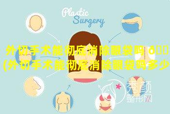 外切手术能彻底消除眼袋吗 🐡 (外切手术能彻底消除眼袋吗多少钱)